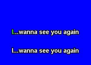 l...wanna see you again

l...wanna see you again