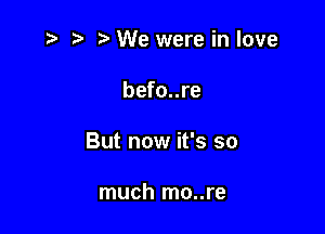 '5- ie e We were in love

befo..re

But now it's so

much mo..re