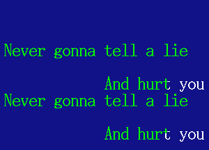 Never gonna tell a lie

And hurt you
Never gonna tell a lie

And hurt you