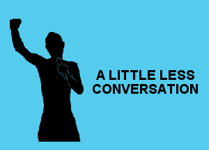 A LITTLE LESS
CONVERSATION