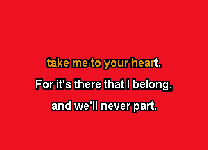 take me to your heart.

For it's there that I belong,

and we'll never part.