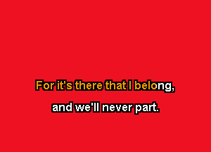 For it's there that I belong,

and we'll never part.