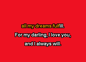 all my dreams fulfill.

For my darling, I love you,

and I always will.