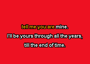 tell me you are mine.

I'll be yours through all the years,

till the end oftime.