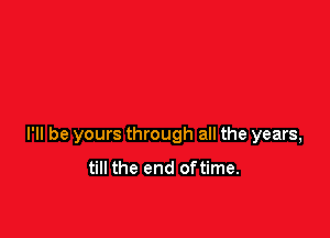 I'll be yours through all the years,

till the end oftime.