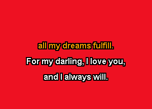 all my dreams fulfill.

For my darling, I love you,

and I always will.