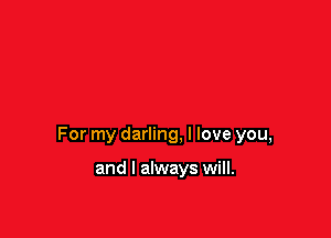For my darling, I love you,

and I always will.
