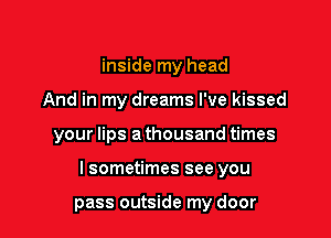 inside my head
And in my dreams I've kissed

your lips a thousand times

lsometimes see you

pass outside my door