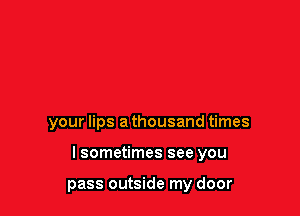 your lips a thousand times

lsometimes see you

pass outside my door