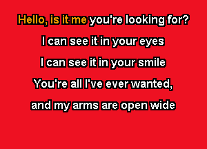 Hello, is it me you're looking for?
I can see it in your eyes
I can see it in your smile

You're all I've ever wanted,

and my arms are open wide