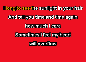 I long to see the sunlight in your hair
And tell you time and time again
how much I care
Sometimes I feel my heart

will overflow