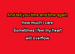 And tell you time and time again

how much I care

Sometimes I feel my heart

will overnow