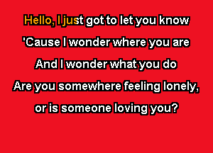 Hello, I just got to let you know
'Cause I wonder where you are
And I wonder what you do
Are you somewhere feeling lonely,

or is someone loving you?