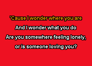 'Cause I wonder where you are

And lwonder what you do

Are you somewhere feeling lonely,

or is someone loving you?