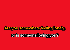 Are you somewhere feeling lonely,

or is someone loving you?