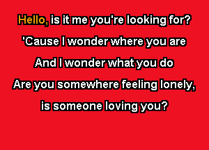 Hello, is it me you're looking for?
'Cause I wonder where you are
And I wonder what you do
Are you somewhere feeling lonely,

is someone loving you?