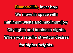 Diamond life, lover boy.

We move in space with
minimum waste and maximumjoy.
City lights and business nights.
When you require streetcar desires

for higher heights.