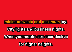 minimum waste and maximumjoy.
City lights and business nights.
When you require streetcar desires

for higher heights.