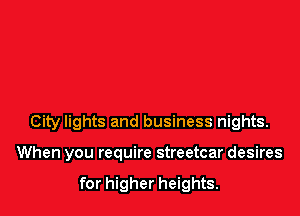 City lights and business nights.

When you require streetcar desires

for higher heights.