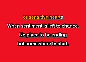or sensitive hearts

When sentiment is left to chance.

No place to be ending

but somewhere to start.