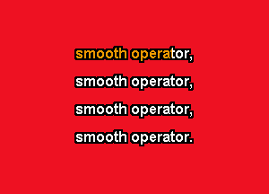 smooth operator,
smooth operator,

smooth operator,

smooth operator.