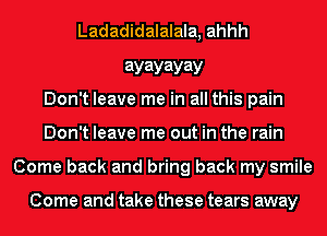 Ladadidalalala, ahhh
ayayayay
Don't leave me in all this pain
Don't leave me out in the rain
Come back and bring back my smile

Come and take these tears away