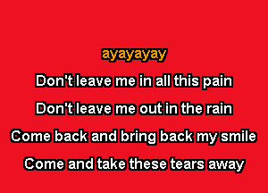 ayayayay
Don't leave me in all this pain
Don't leave me out in the rain

Come back and bring back my smile

Come and take these tears away