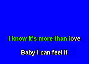 I know it's more than love

Baby I can feel it