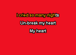 lcried so many nights

Un-break my heart
My heart