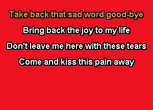 Take back that sad word good-bye
Bring back the joy to my life
Don't leave me here with these tears

Come and kiss this pain away
