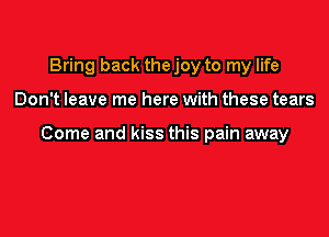 Bring back the joy to my life

Don't leave me here with these tears

Come and kiss this pain away