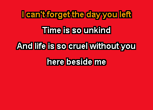 I can't forget the day you left

Time is so unkind

And life is so cruel without you

here beside me