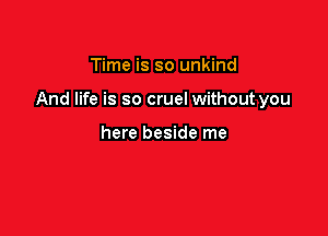 Time is so unkind

And life is so cruel without you

here beside me