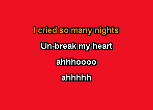 lcried so many nights

Un-break my heart
ahhhoooo
ahhhhh