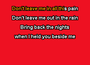 Don't leave me in all this pain

Don't leave me out in the rain
Bring back the nights

when I held you beside me