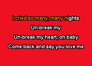 lcried so many, many nights
Un-break my
Un-break my heart, oh baby

Come back and say you love me