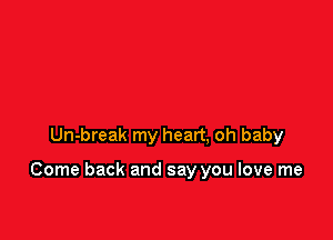 Un-break my heart, oh baby

Come back and say you love me