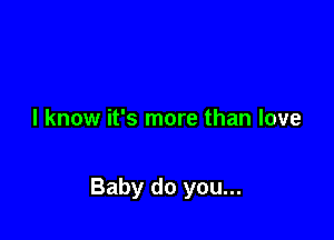 I know it's more than love

Baby do you...