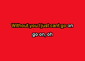 Without you ljust cant go on

go on. oh