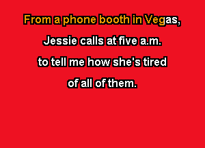 From a phone booth in Vegas,

Jessie calls at fwe am.
to tell me how she's tired

of all ofthem.