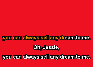 you can always sell any dream to me.

Oh. Jessie,

you can always sell any dream to me.