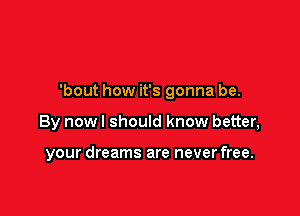 'bout how it's gonna be.

By nowl should know better,

your dreams are never free.