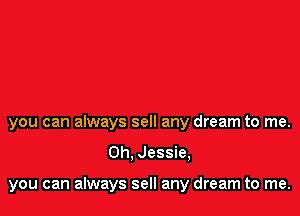you can always sell any dream to me.

Oh. Jessie,

you can always sell any dream to me.