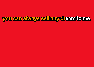 you can always sell any dream to me.