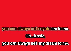 you can always sell any dream to me.

Oh. Jessie,

you can always sell any dream to me.