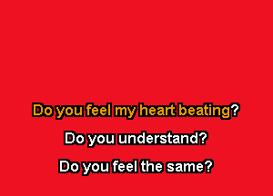 Do you feel my heart beating?

Do you understand?

Do you feel the same?