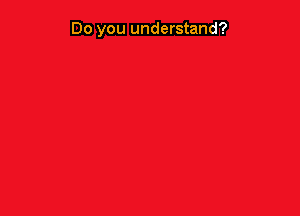 Do you understand?