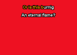Or is this burnig

An eternal flame?
