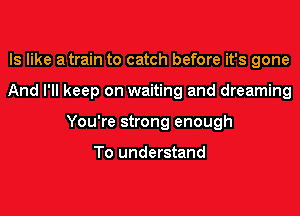 ls like atrain to catch before it's gone
And I'll keep on waiting and dreaming
You're strong enough

To understand