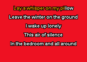 Lay a whisper on my pillow

Leave the winter on the ground

lwake up lonely
This air of silence

In the bedroom and all around